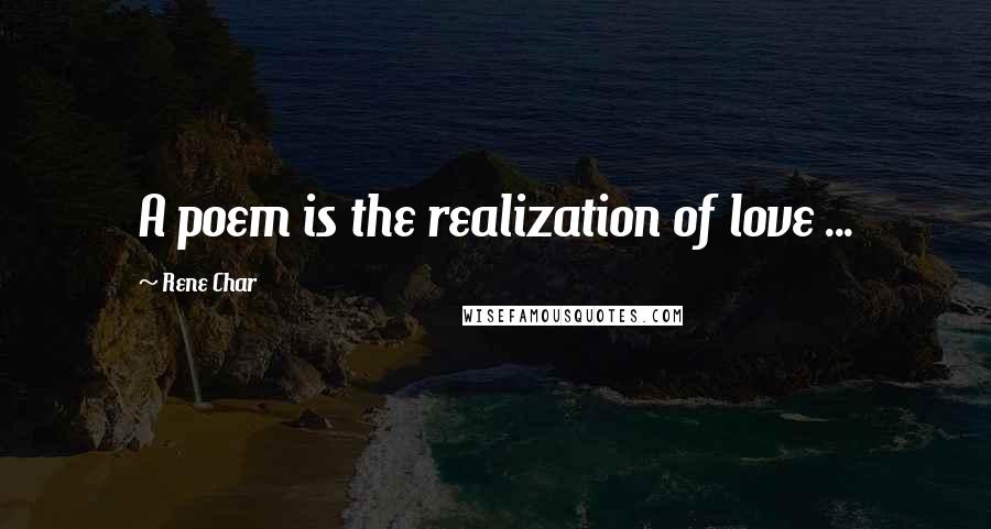 Rene Char Quotes: A poem is the realization of love ...