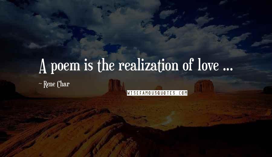 Rene Char Quotes: A poem is the realization of love ...