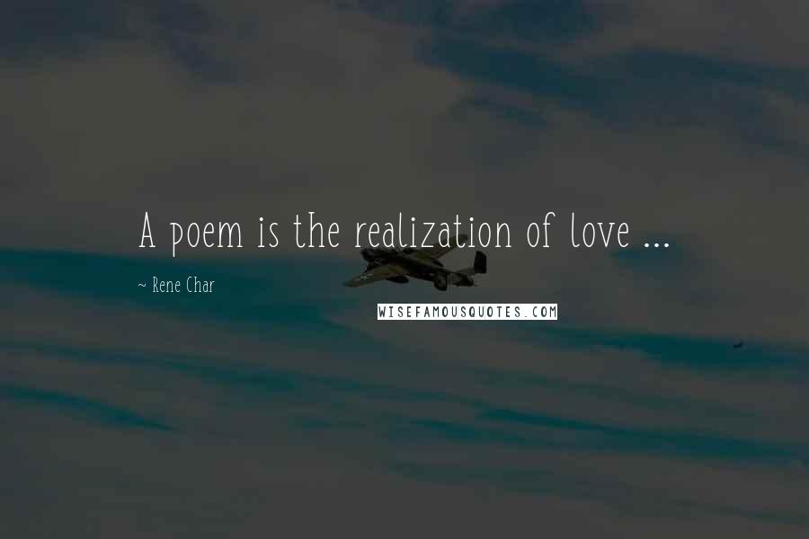 Rene Char Quotes: A poem is the realization of love ...