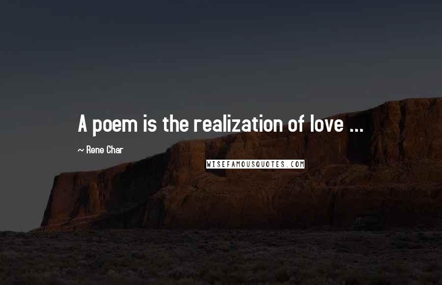 Rene Char Quotes: A poem is the realization of love ...