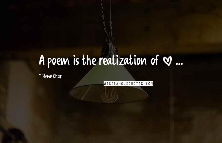 Rene Char Quotes: A poem is the realization of love ...