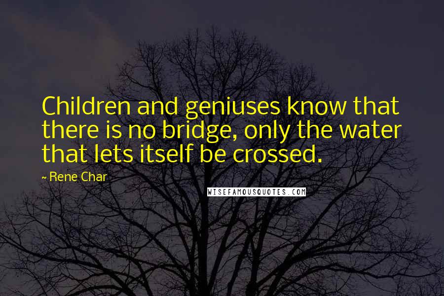 Rene Char Quotes: Children and geniuses know that there is no bridge, only the water that lets itself be crossed.