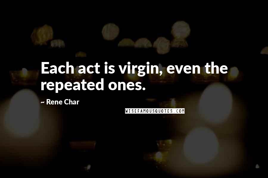 Rene Char Quotes: Each act is virgin, even the repeated ones.