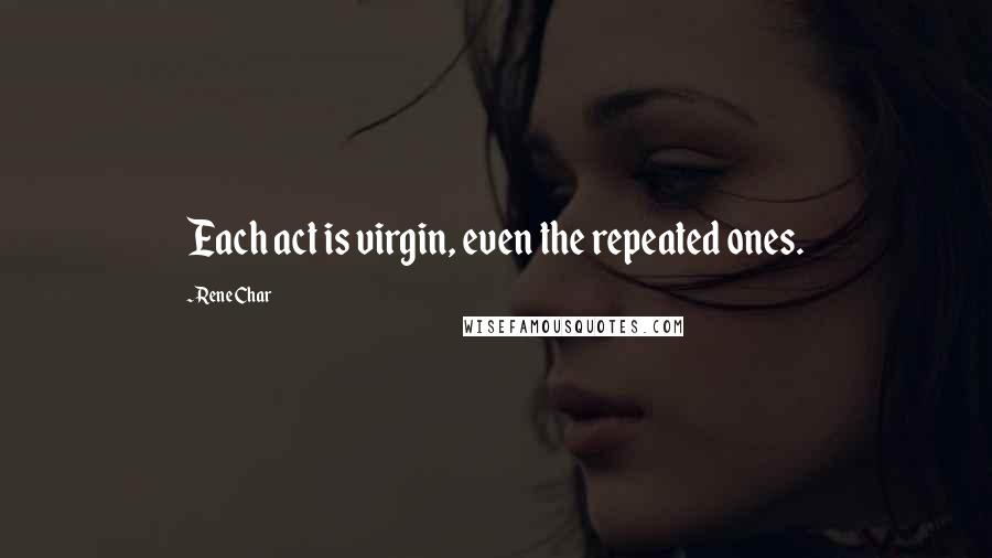 Rene Char Quotes: Each act is virgin, even the repeated ones.