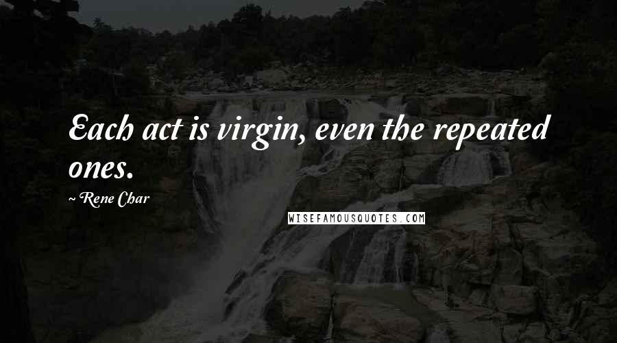 Rene Char Quotes: Each act is virgin, even the repeated ones.