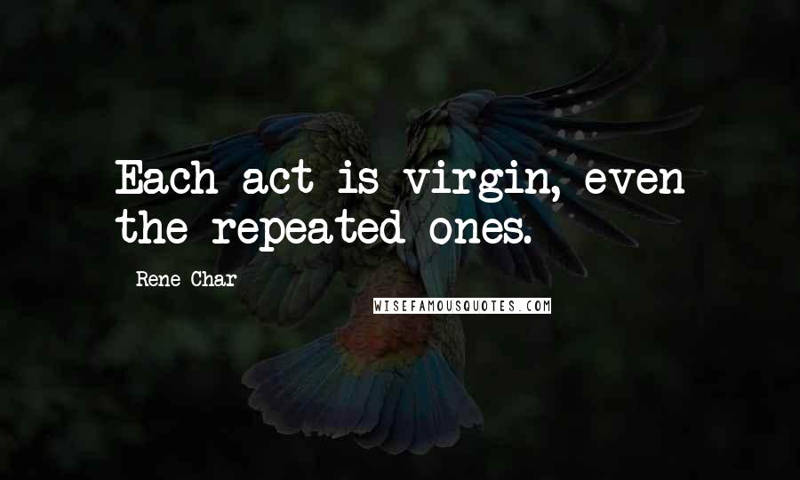 Rene Char Quotes: Each act is virgin, even the repeated ones.