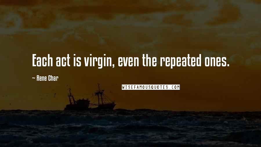 Rene Char Quotes: Each act is virgin, even the repeated ones.