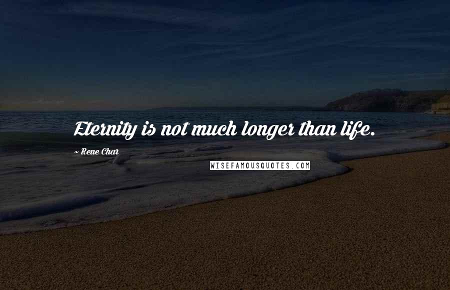 Rene Char Quotes: Eternity is not much longer than life.