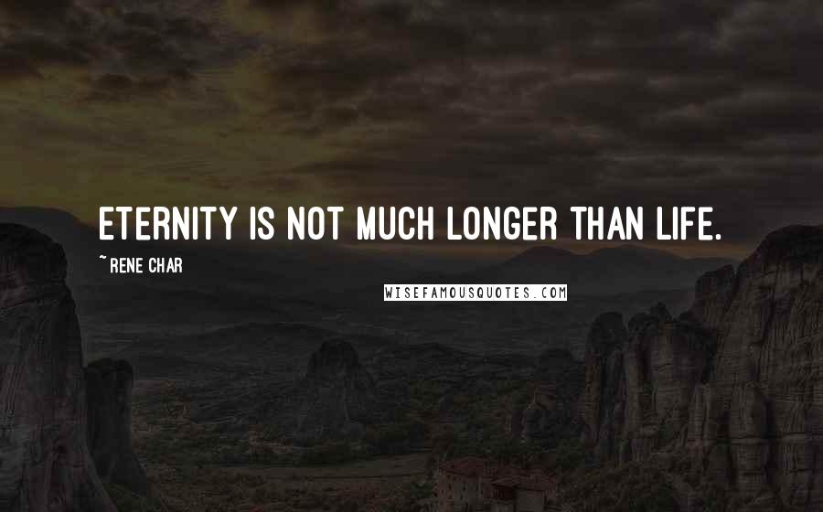 Rene Char Quotes: Eternity is not much longer than life.