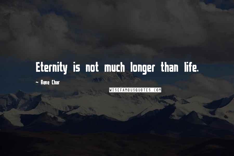 Rene Char Quotes: Eternity is not much longer than life.