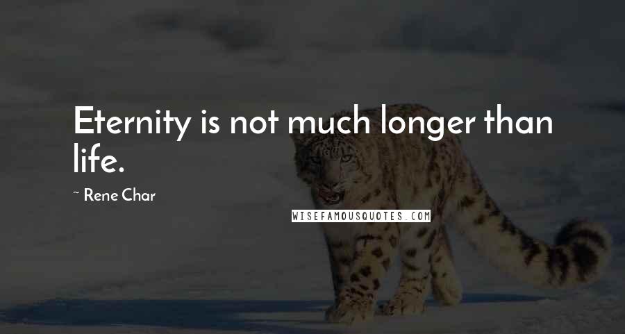 Rene Char Quotes: Eternity is not much longer than life.