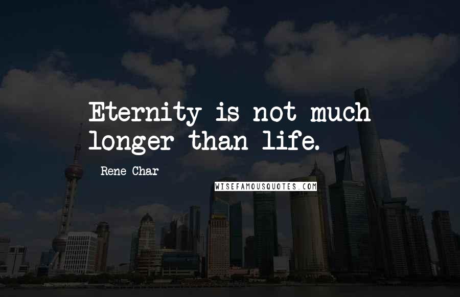 Rene Char Quotes: Eternity is not much longer than life.