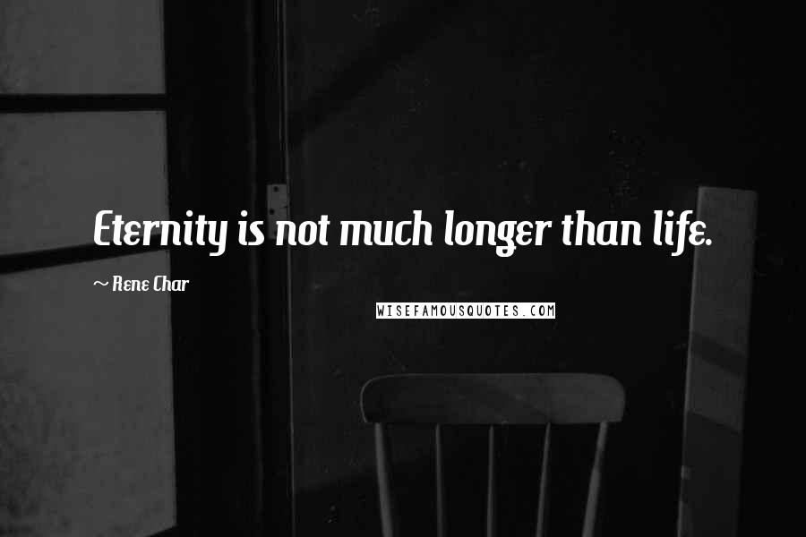 Rene Char Quotes: Eternity is not much longer than life.