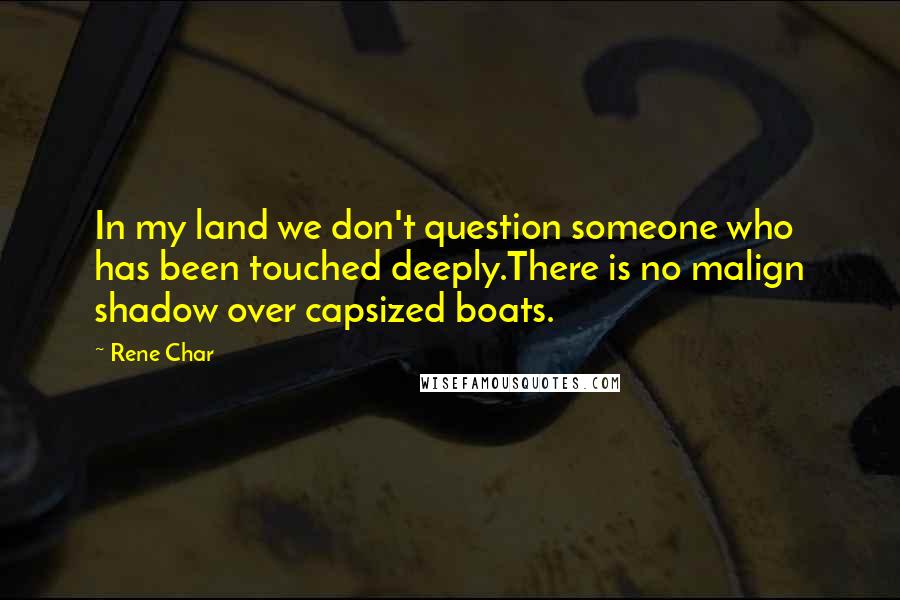 Rene Char Quotes: In my land we don't question someone who has been touched deeply.There is no malign shadow over capsized boats.