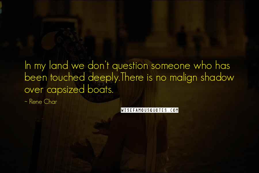 Rene Char Quotes: In my land we don't question someone who has been touched deeply.There is no malign shadow over capsized boats.