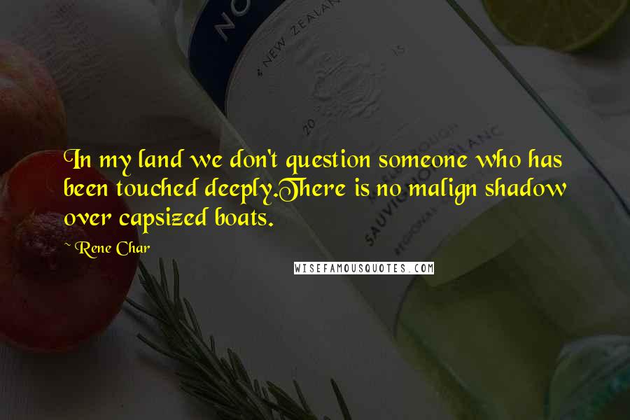 Rene Char Quotes: In my land we don't question someone who has been touched deeply.There is no malign shadow over capsized boats.