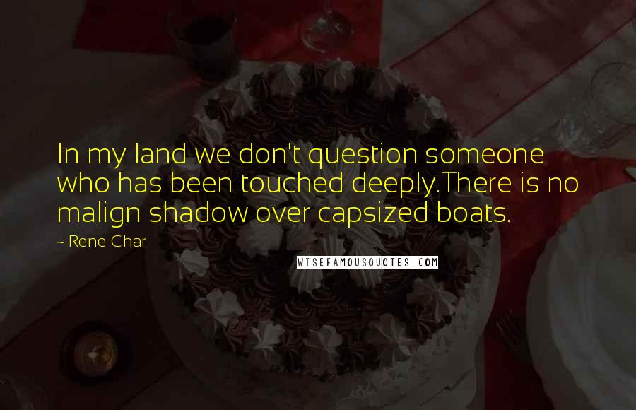 Rene Char Quotes: In my land we don't question someone who has been touched deeply.There is no malign shadow over capsized boats.