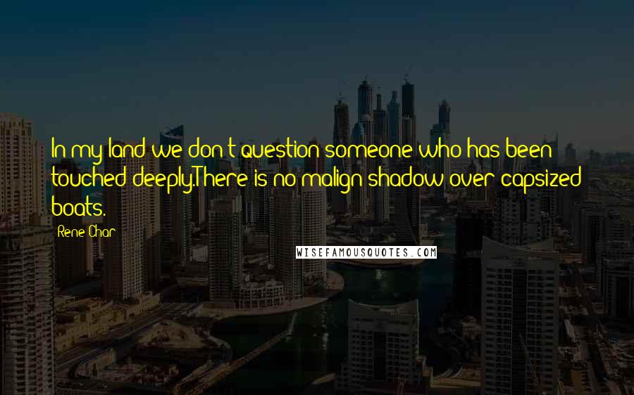 Rene Char Quotes: In my land we don't question someone who has been touched deeply.There is no malign shadow over capsized boats.