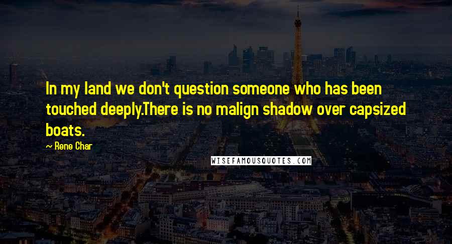 Rene Char Quotes: In my land we don't question someone who has been touched deeply.There is no malign shadow over capsized boats.