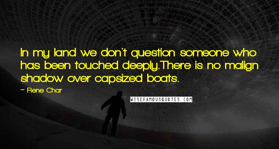 Rene Char Quotes: In my land we don't question someone who has been touched deeply.There is no malign shadow over capsized boats.