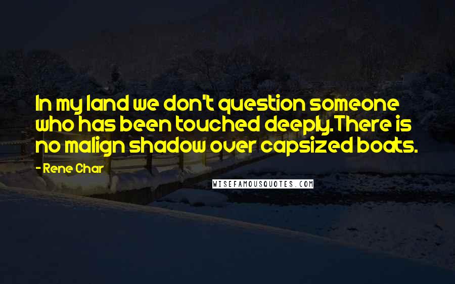Rene Char Quotes: In my land we don't question someone who has been touched deeply.There is no malign shadow over capsized boats.