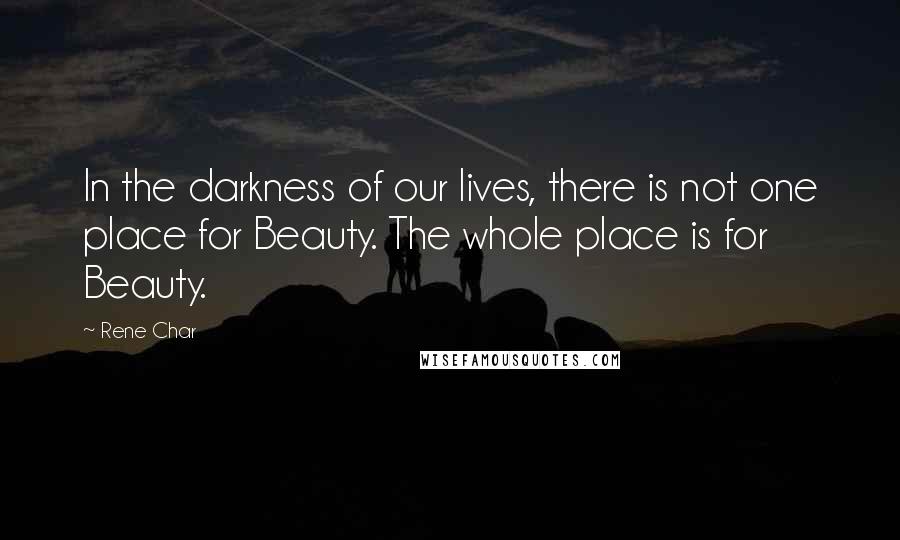 Rene Char Quotes: In the darkness of our lives, there is not one place for Beauty. The whole place is for Beauty.