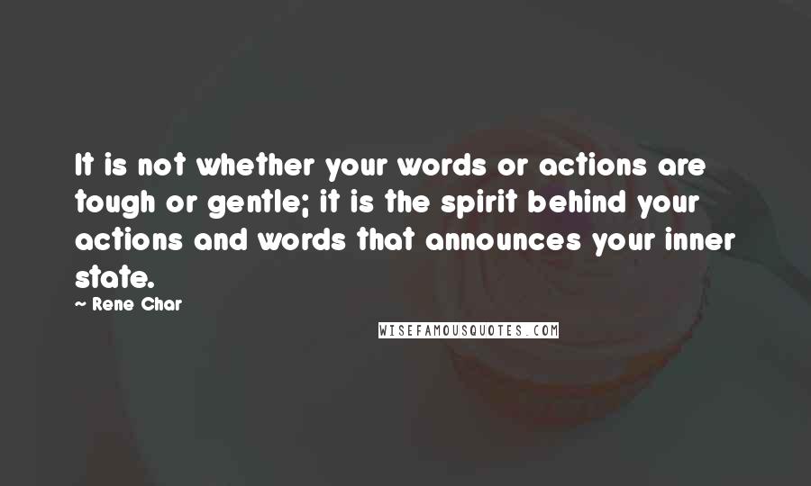 Rene Char Quotes: It is not whether your words or actions are tough or gentle; it is the spirit behind your actions and words that announces your inner state.