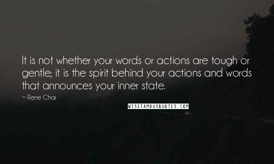 Rene Char Quotes: It is not whether your words or actions are tough or gentle; it is the spirit behind your actions and words that announces your inner state.