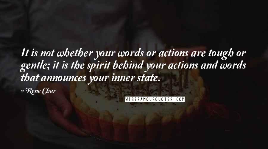 Rene Char Quotes: It is not whether your words or actions are tough or gentle; it is the spirit behind your actions and words that announces your inner state.