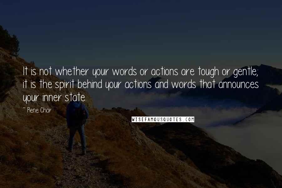 Rene Char Quotes: It is not whether your words or actions are tough or gentle; it is the spirit behind your actions and words that announces your inner state.