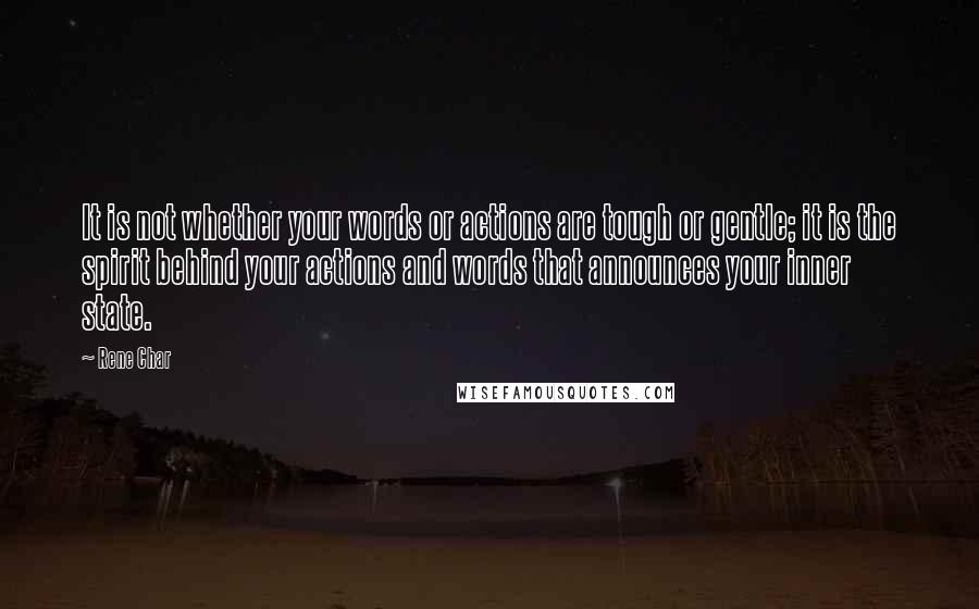 Rene Char Quotes: It is not whether your words or actions are tough or gentle; it is the spirit behind your actions and words that announces your inner state.