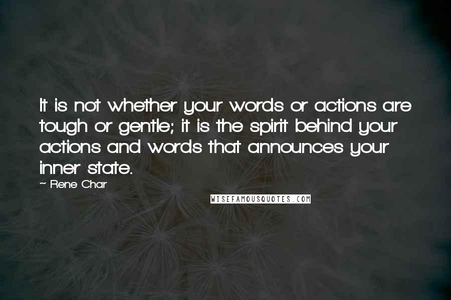 Rene Char Quotes: It is not whether your words or actions are tough or gentle; it is the spirit behind your actions and words that announces your inner state.