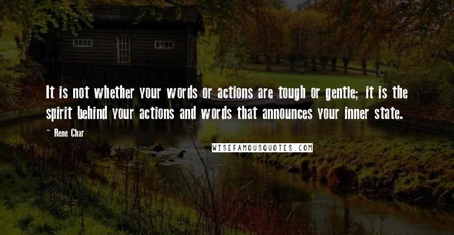 Rene Char Quotes: It is not whether your words or actions are tough or gentle; it is the spirit behind your actions and words that announces your inner state.