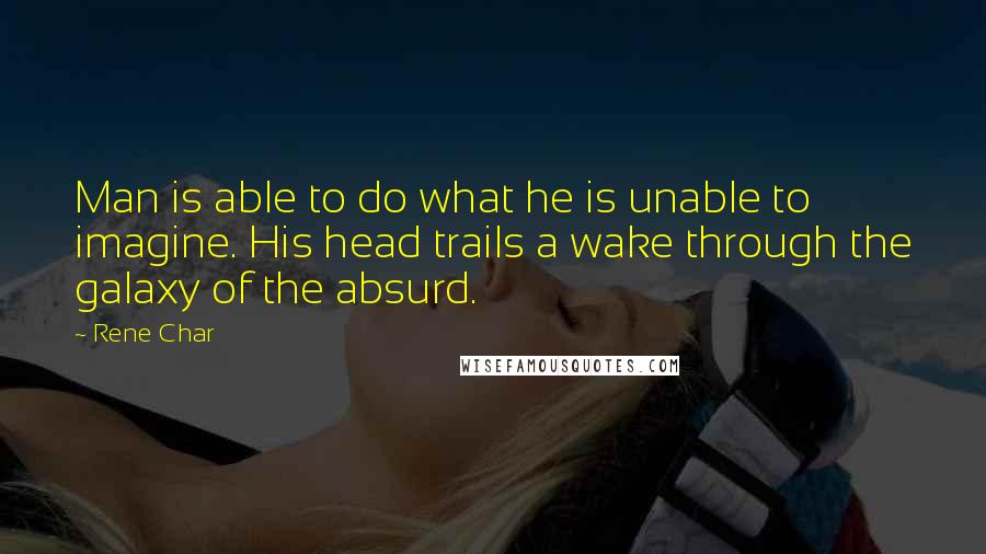 Rene Char Quotes: Man is able to do what he is unable to imagine. His head trails a wake through the galaxy of the absurd.