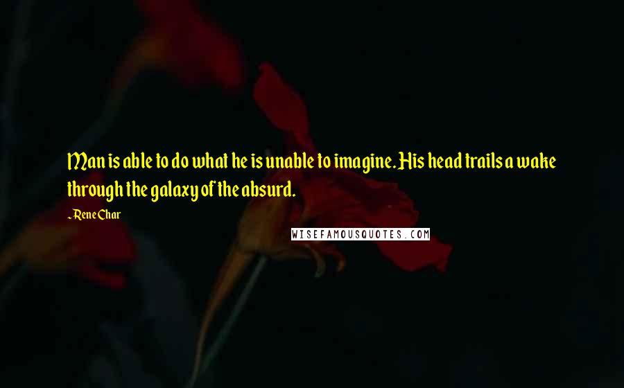 Rene Char Quotes: Man is able to do what he is unable to imagine. His head trails a wake through the galaxy of the absurd.