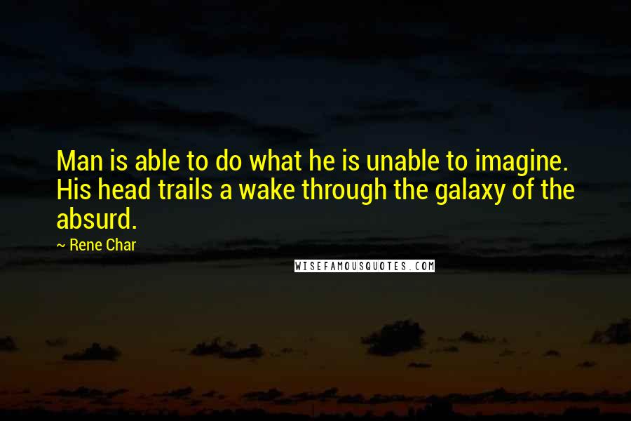 Rene Char Quotes: Man is able to do what he is unable to imagine. His head trails a wake through the galaxy of the absurd.