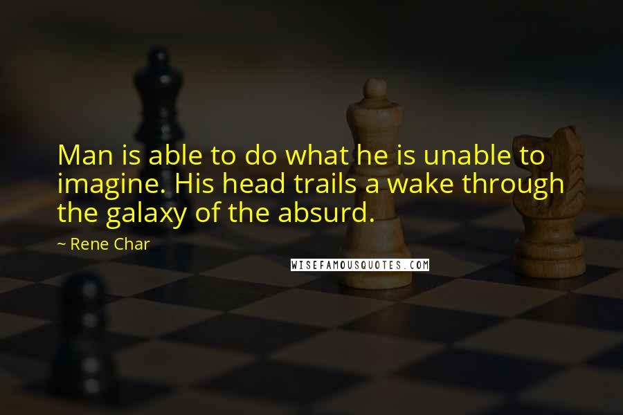 Rene Char Quotes: Man is able to do what he is unable to imagine. His head trails a wake through the galaxy of the absurd.