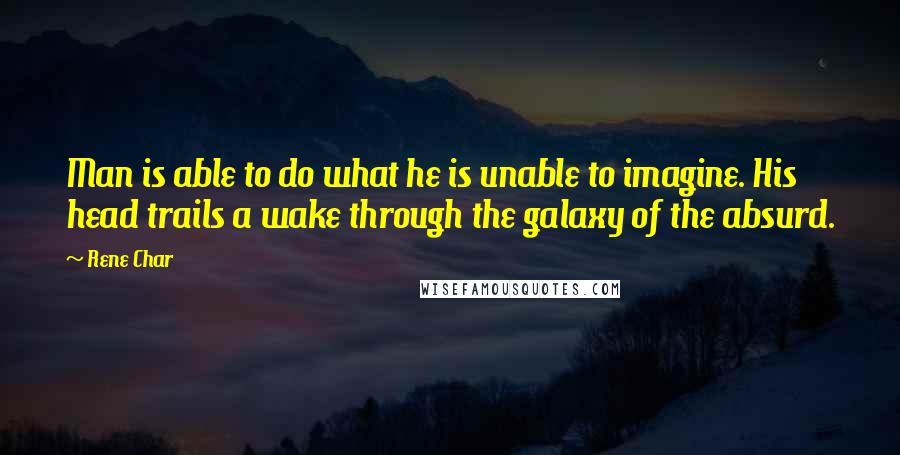 Rene Char Quotes: Man is able to do what he is unable to imagine. His head trails a wake through the galaxy of the absurd.