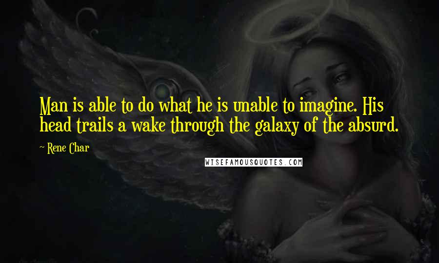 Rene Char Quotes: Man is able to do what he is unable to imagine. His head trails a wake through the galaxy of the absurd.