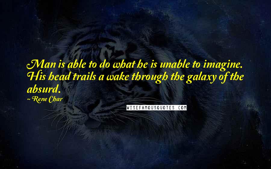 Rene Char Quotes: Man is able to do what he is unable to imagine. His head trails a wake through the galaxy of the absurd.