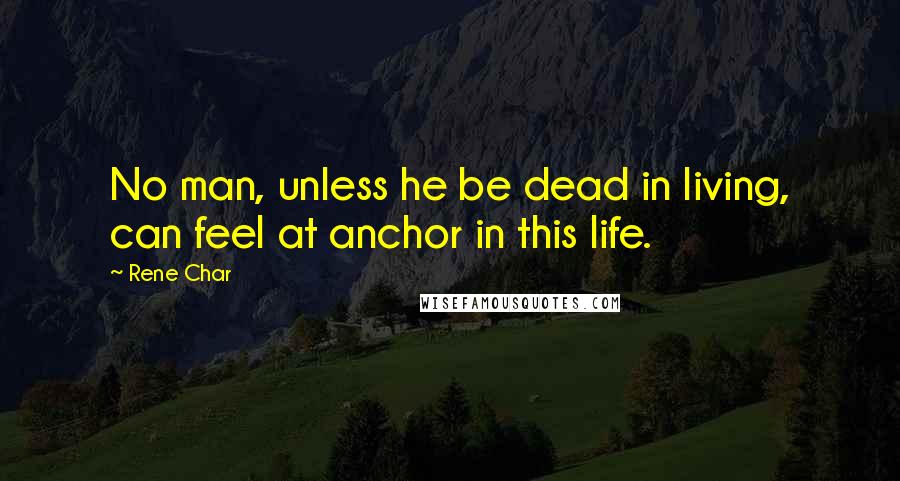 Rene Char Quotes: No man, unless he be dead in living, can feel at anchor in this life.