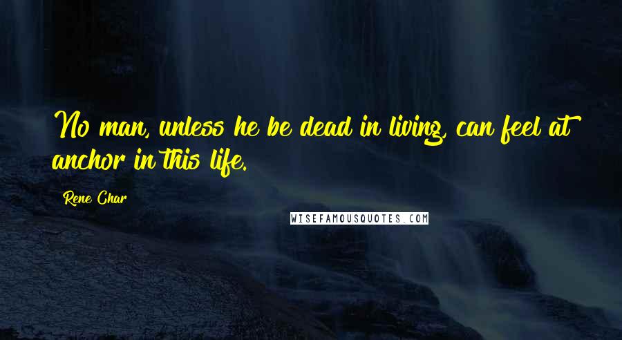 Rene Char Quotes: No man, unless he be dead in living, can feel at anchor in this life.