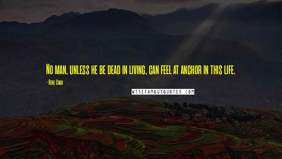 Rene Char Quotes: No man, unless he be dead in living, can feel at anchor in this life.