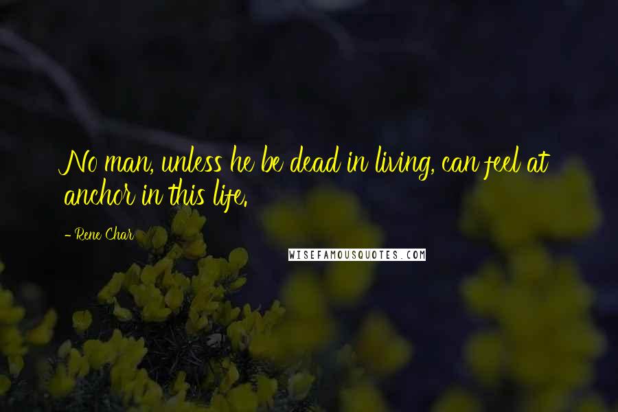 Rene Char Quotes: No man, unless he be dead in living, can feel at anchor in this life.