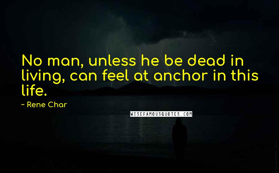 Rene Char Quotes: No man, unless he be dead in living, can feel at anchor in this life.