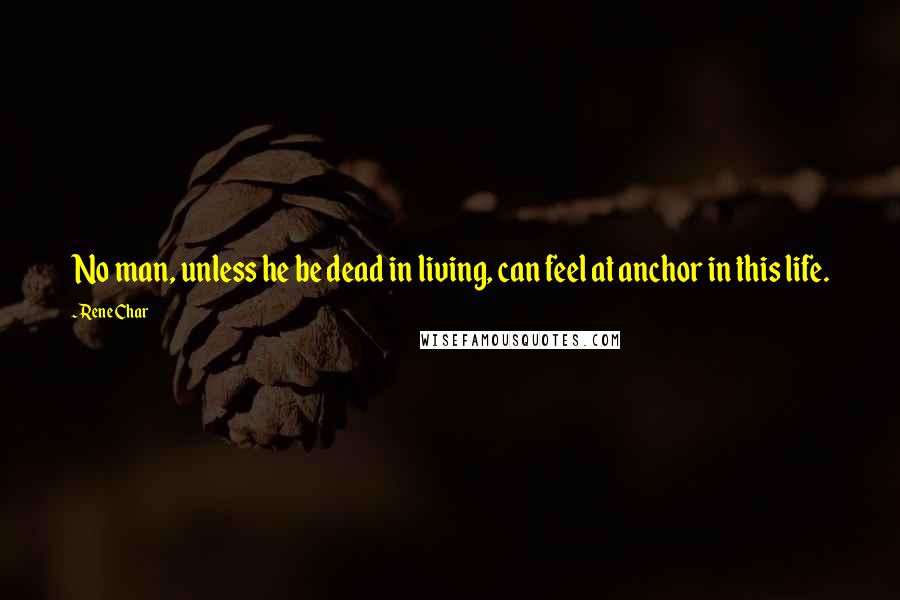 Rene Char Quotes: No man, unless he be dead in living, can feel at anchor in this life.