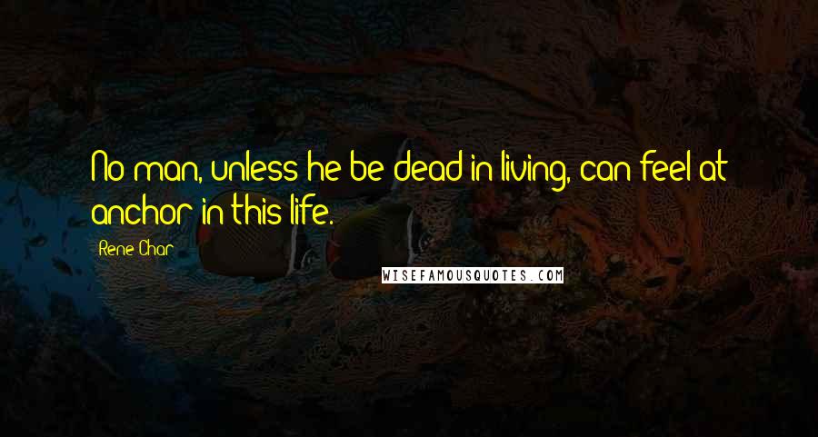 Rene Char Quotes: No man, unless he be dead in living, can feel at anchor in this life.