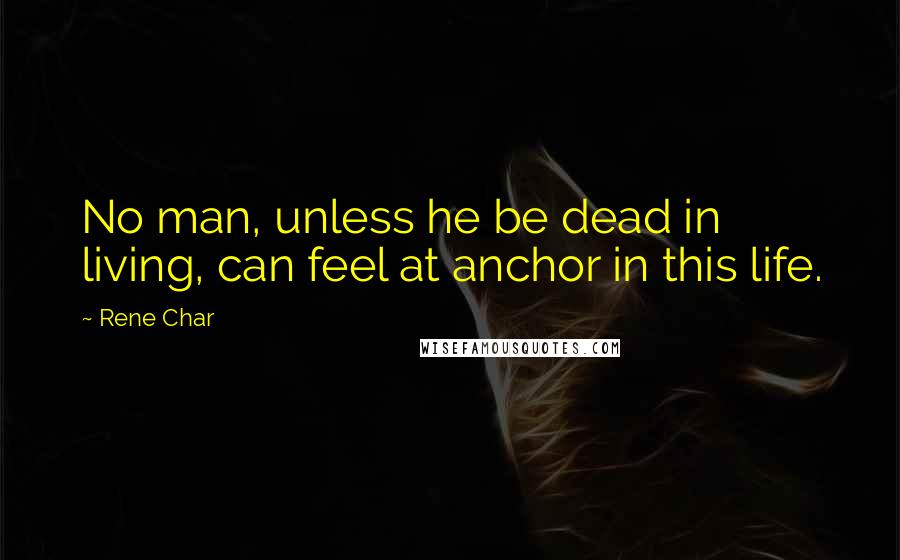 Rene Char Quotes: No man, unless he be dead in living, can feel at anchor in this life.