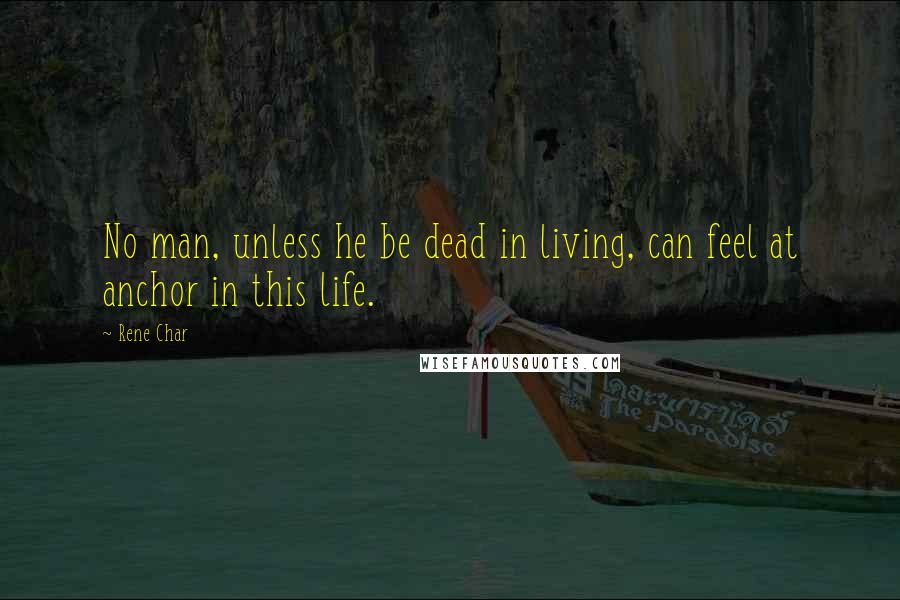 Rene Char Quotes: No man, unless he be dead in living, can feel at anchor in this life.