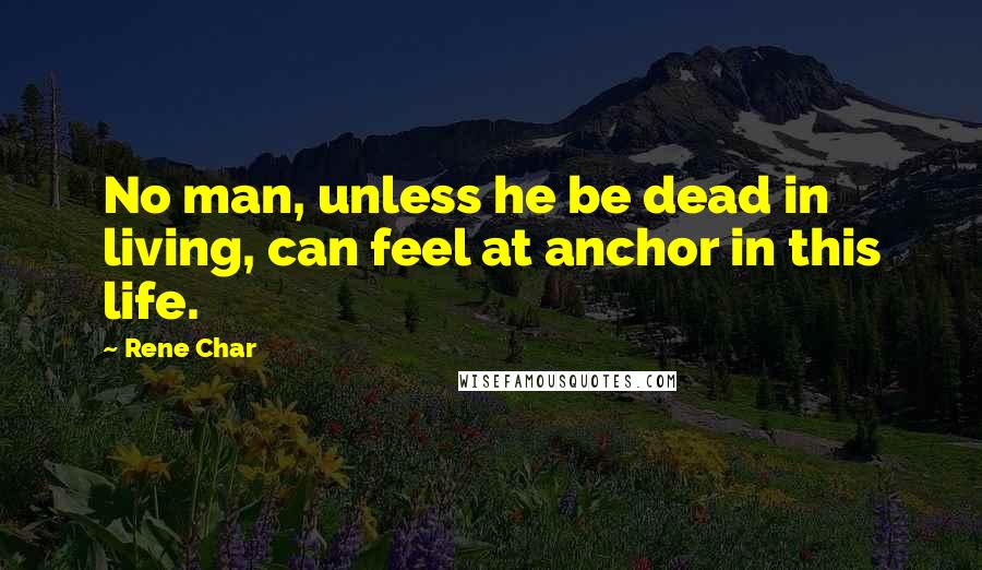 Rene Char Quotes: No man, unless he be dead in living, can feel at anchor in this life.